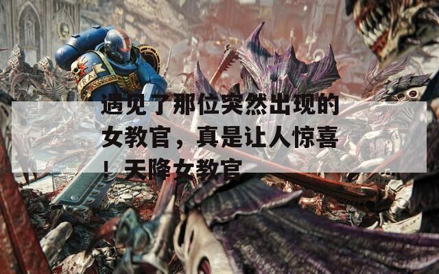 遇见了那位突然出现的女教官，真是让人惊喜！天降女教官