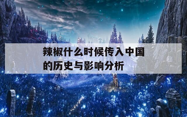 辣椒什么时候传入中国的历史与影响分析