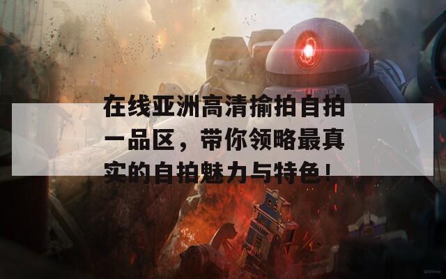 在线亚洲高清揄拍自拍一品区，带你领略最真实的自拍魅力与特色！