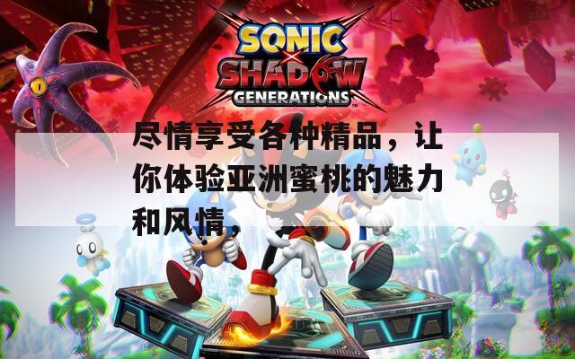 尽情享受各种精品，让你体验亚洲蜜桃的魅力和风情，