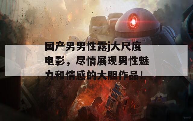 国产男男性露j大尺度电影，尽情展现男性魅力和情感的大胆作品！