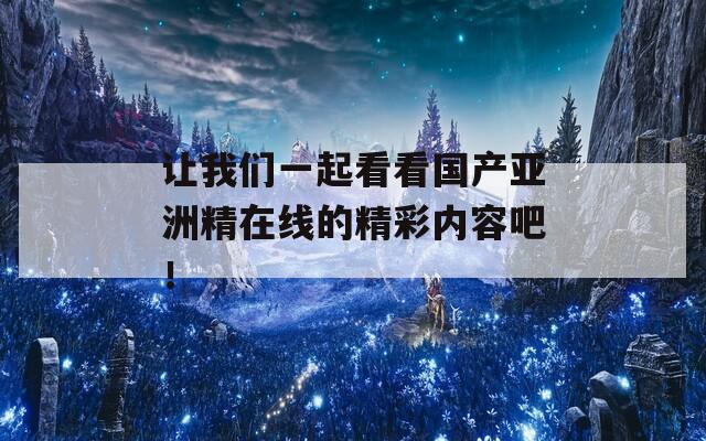 让我们一起看看国产亚洲精在线的精彩内容吧！