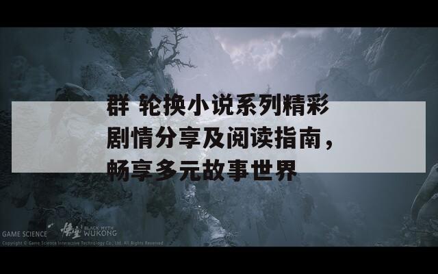 群 轮换小说系列精彩剧情分享及阅读指南，畅享多元故事世界
