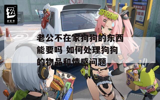 老公不在家狗狗的东西能要吗 如何处理狗狗的物品和情感问题