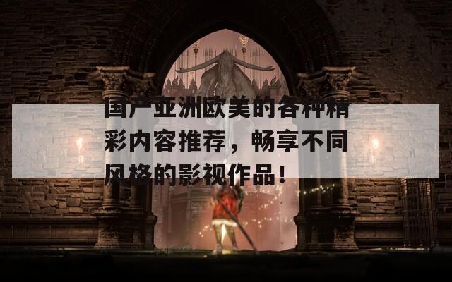国产亚洲欧美的各种精彩内容推荐，畅享不同风格的影视作品！