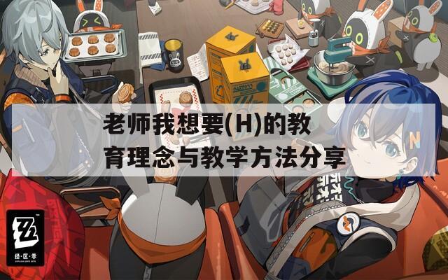老师我想要(H)的教育理念与教学方法分享
