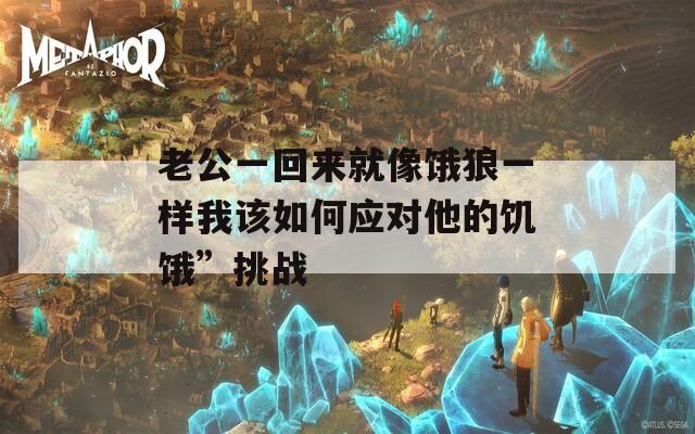 老公一回来就像饿狼一样我该如何应对他的饥饿”挑战