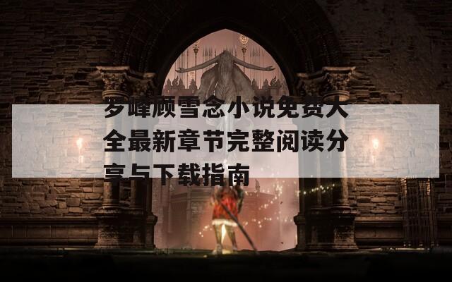 罗峰顾雪念小说免费大全最新章节完整阅读分享与下载指南