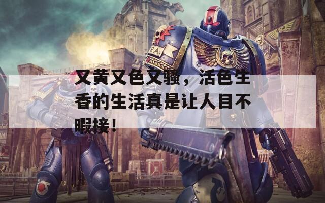 又黄又色又骚，活色生香的生活真是让人目不暇接！