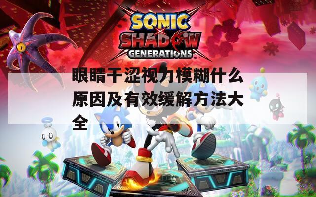 眼睛干涩视力模糊什么原因及有效缓解方法大全