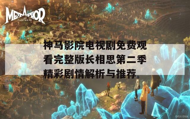 神马影院电视剧免费观看完整版长相思第二季精彩剧情解析与推荐