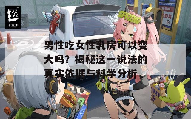 男性吃女性乳房可以变大吗？揭秘这一说法的真实依据与科学分析