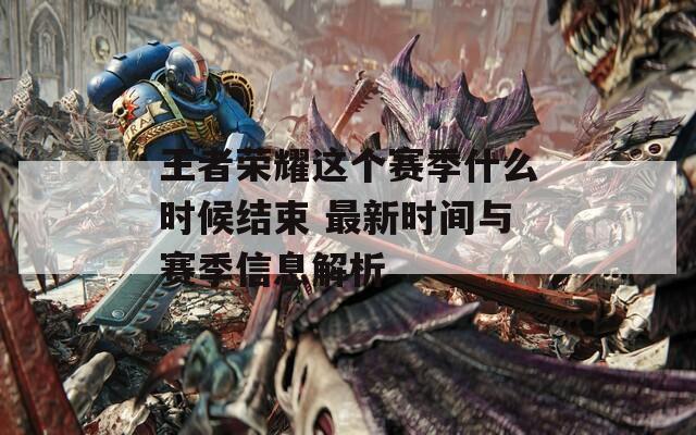 王者荣耀这个赛季什么时候结束 最新时间与赛季信息解析