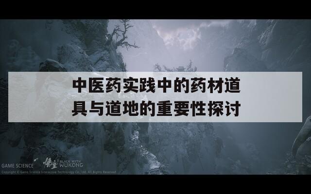 中医药实践中的药材道具与道地的重要性探讨