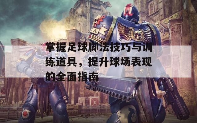 掌握足球脚法技巧与训练道具，提升球场表现的全面指南