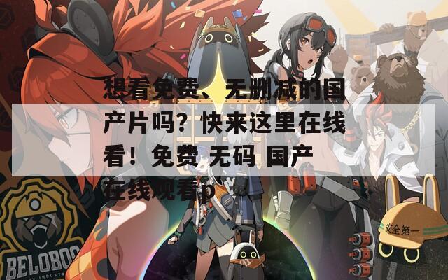 想看免费、无删减的国产片吗？快来这里在线看！免费 无码 国产在线观看p