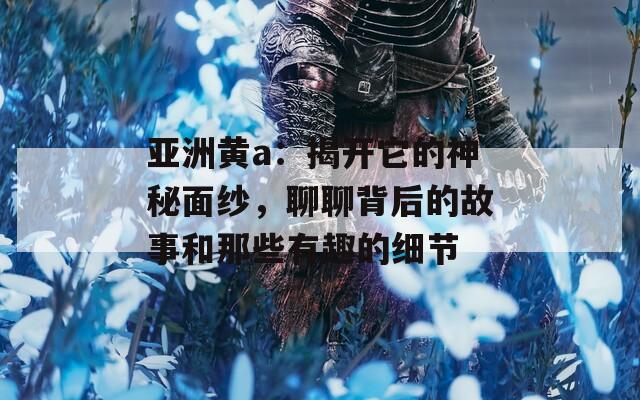亚洲黄a：揭开它的神秘面纱，聊聊背后的故事和那些有趣的细节