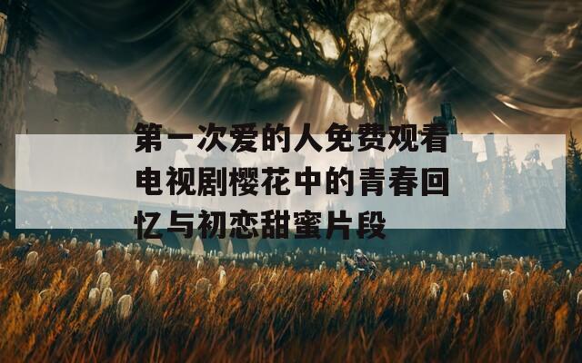 第一次爱的人免费观看电视剧樱花中的青春回忆与初恋甜蜜片段