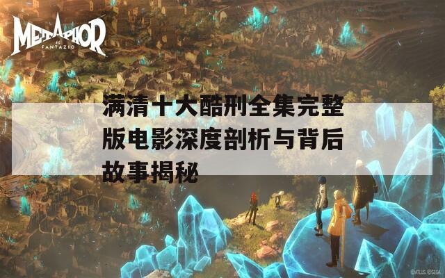 满清十大酷刑全集完整版电影深度剖析与背后故事揭秘