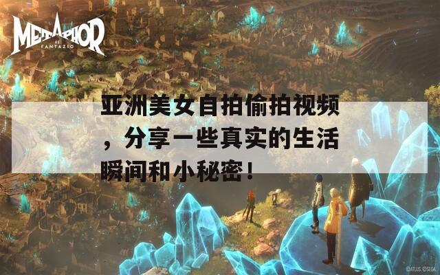 亚洲美女自拍偷拍视频，分享一些真实的生活瞬间和小秘密！