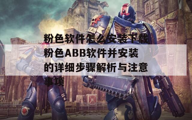 粉色软件怎么安装下载粉色ABB软件并安装的详细步骤解析与注意事项