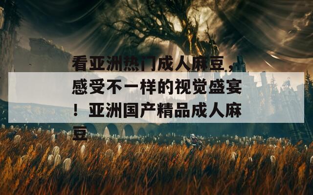 看亚洲热门成人麻豆，感受不一样的视觉盛宴！亚洲国产精品成人麻豆