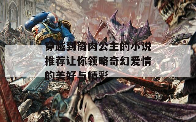 穿越到胬肉公主的小说推荐让你领略奇幻爱情的美好与精彩