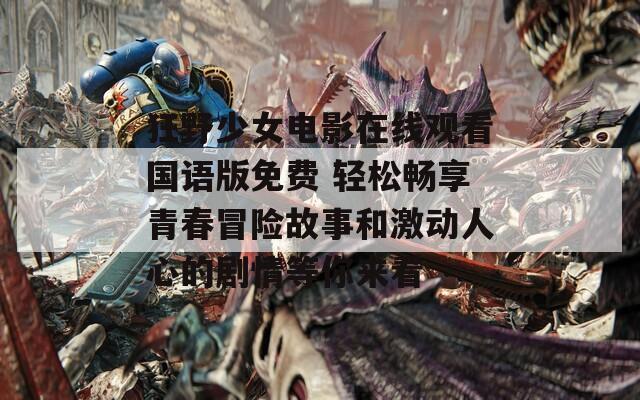狂野少女电影在线观看国语版免费 轻松畅享青春冒险故事和激动人心的剧情等你来看