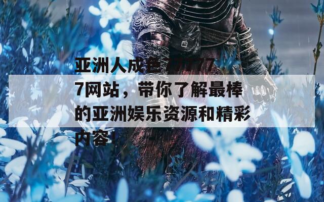 亚洲人成色777777网站，带你了解最棒的亚洲娱乐资源和精彩内容！