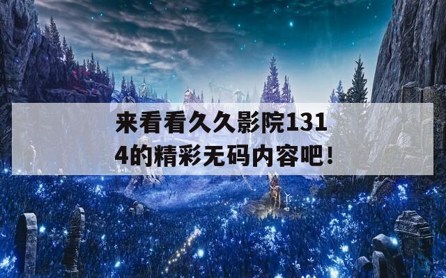 来看看久久影院1314的精彩无码内容吧！