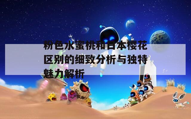 粉色水蜜桃和日本樱花区别的细致分析与独特魅力解析