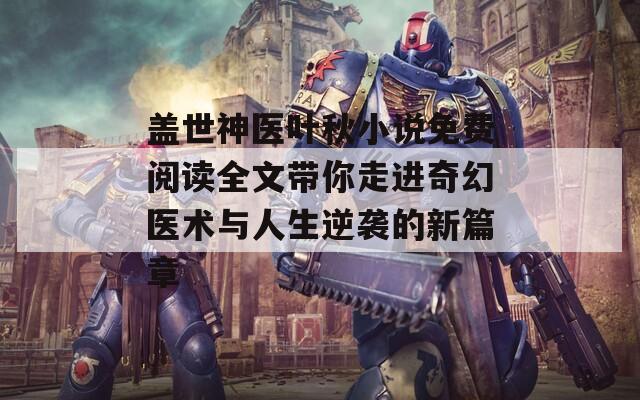 盖世神医叶秋小说免费阅读全文带你走进奇幻医术与人生逆袭的新篇章