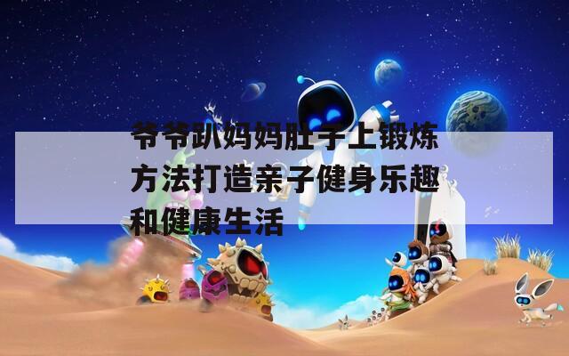 爷爷趴妈妈肚子上锻炼方法打造亲子健身乐趣和健康生活
