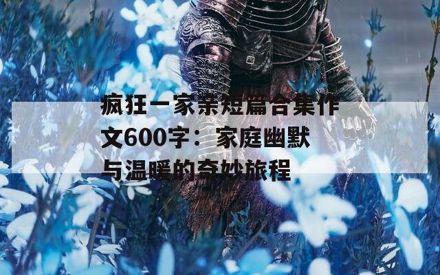 疯狂一家亲短篇合集作文600字：家庭幽默与温暖的奇妙旅程
