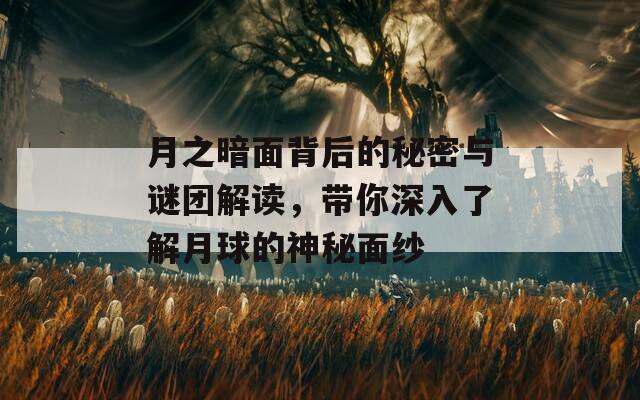 月之暗面背后的秘密与谜团解读，带你深入了解月球的神秘面纱