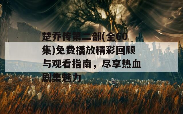 楚乔传第二部(全60集)免费播放精彩回顾与观看指南，尽享热血剧集魅力