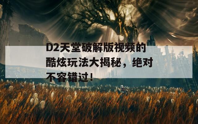 D2天堂破解版视频的酷炫玩法大揭秘，绝对不容错过！
