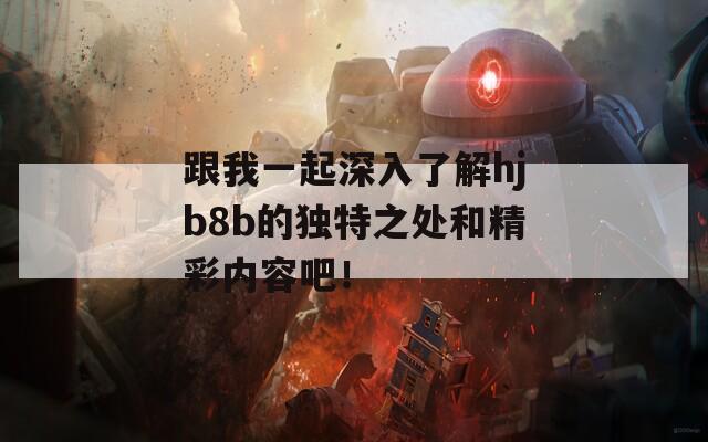 跟我一起深入了解hjb8b的独特之处和精彩内容吧！