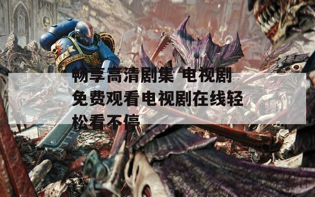 畅享高清剧集 电视剧免费观看电视剧在线轻松看不停