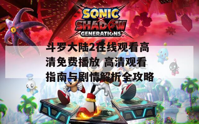 斗罗大陆2在线观看高清免费播放 高清观看指南与剧情解析全攻略
