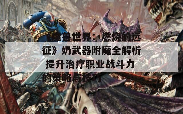 《魔兽世界：燃烧的远征》奶武器附魔全解析 提升治疗职业战斗力的策略与技巧