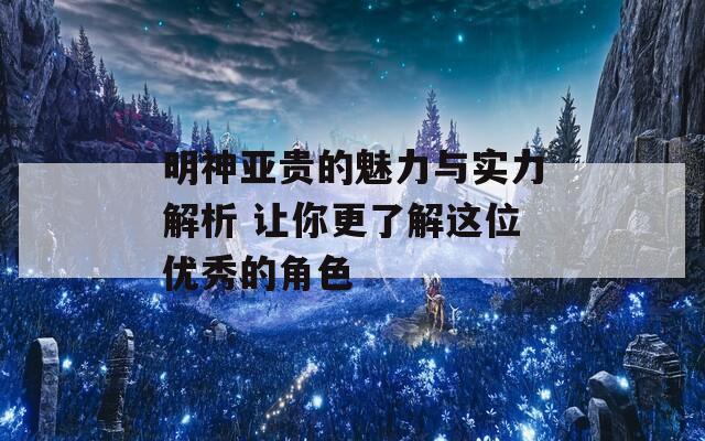 明神亚贵的魅力与实力解析 让你更了解这位优秀的角色