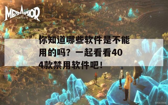 你知道哪些软件是不能用的吗？一起看看404款禁用软件吧！
