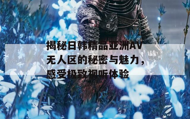 揭秘日韩精品亚洲AV无人区的秘密与魅力，感受极致视听体验