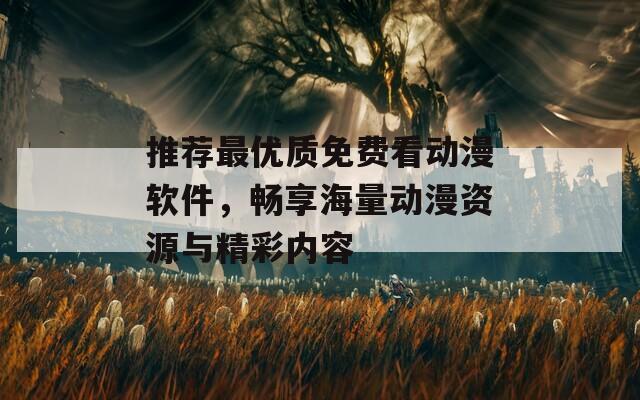 推荐最优质免费看动漫软件，畅享海量动漫资源与精彩内容