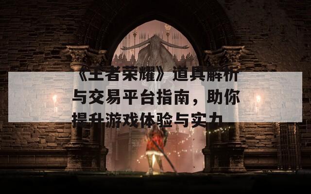 《王者荣耀》道具解析与交易平台指南，助你提升游戏体验与实力