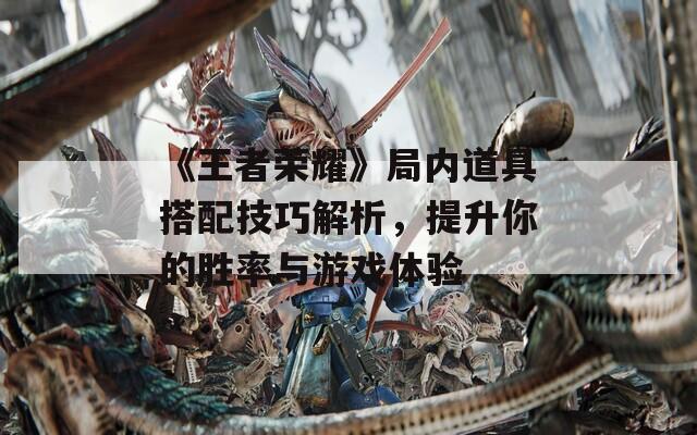 《王者荣耀》局内道具搭配技巧解析，提升你的胜率与游戏体验