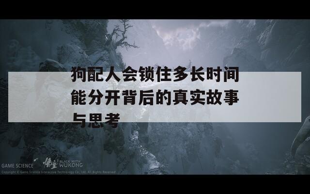 狗配人会锁住多长时间能分开背后的真实故事与思考