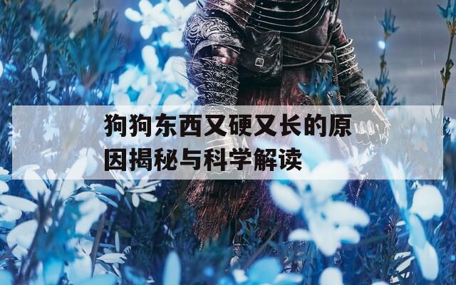 狗狗东西又硬又长的原因揭秘与科学解读