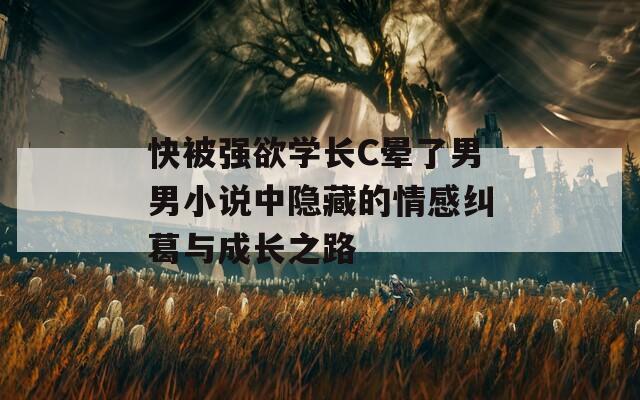 快被强欲学长C晕了男男小说中隐藏的情感纠葛与成长之路